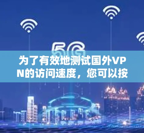 为了有效地测试国外VPN的访问速度，您可以按照以下步骤操作