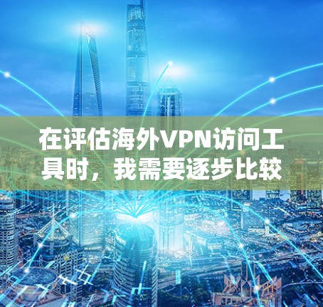 在评估海外VPN访问工具时，我需要逐步比较不同工具的优缺点，并根据自己的需求和技能选择合适的解决方案。以下是对这些工具的总结和推荐