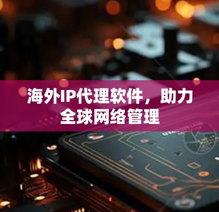 海外IP代理软件，助力全球网络管理