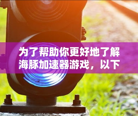 为了帮助你更好地了解海豚加速器游戏，以下是逐步的解决方案