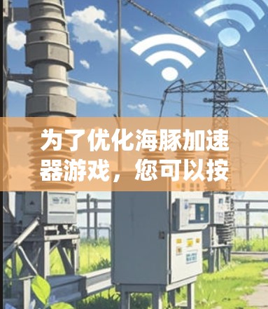 为了优化海豚加速器游戏，您可以按照以下步骤进行系统化的操作和配置