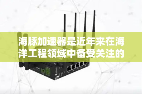 海豚加速器是近年来在海洋工程领域中备受关注的创新技术，其测速研究涉及多个学科领域，包括物理、工程学和材料科学。以下是对该主题的详细分析