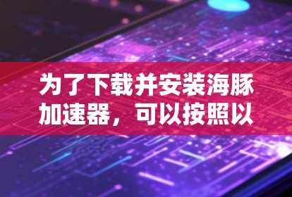 为了下载并安装海豚加速器，可以按照以下步骤操作
