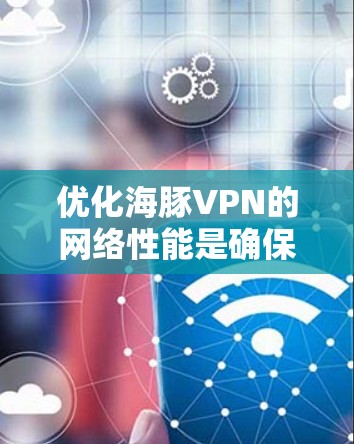 优化海豚VPN的网络性能是确保游戏运行流畅的关键步骤。以下是一些具体的优化方法和步骤