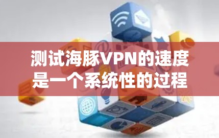 测试海豚VPN的速度是一个系统性的过程，需要综合考虑多个因素。以下是一个详细且系统化的步骤指南