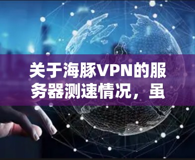 关于海豚VPN的服务器测速情况，虽然没有公开的服务器列表，但可以通过以下方式了解