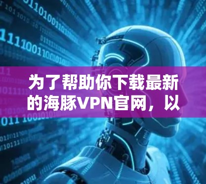 为了帮助你下载最新的海豚VPN官网，以下是一些关键信息和建议