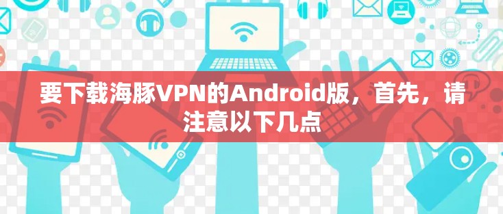 要下载海豚VPN的Android版，首先，请注意以下几点