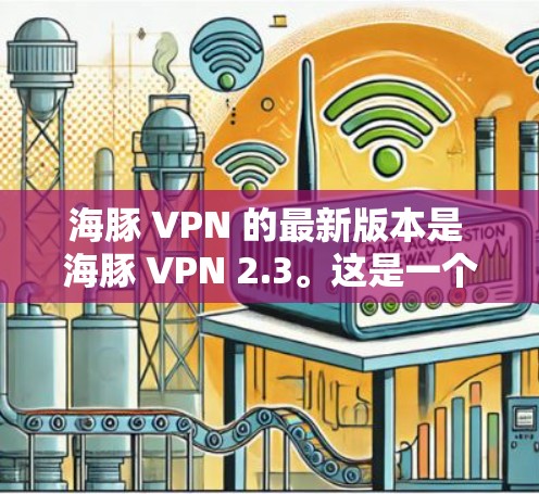 海豚 VPN 的最新版本是 海豚 VPN 2.3。这是一个安全、可靠和易于使用的VPN软件，专为用户提供了丰富的功能和安全措施。以下是关于该版本的一些关键信息
