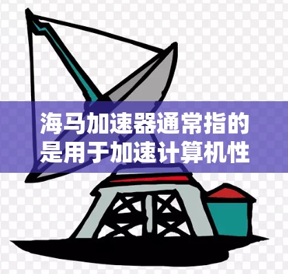 海马加速器通常指的是用于加速计算机性能的芯片。如果您指的是海马（H马）加速器或其他与加速器相关的内容，可能需要提供一些额外信息来更准确地回答您的问题。以下是一些可能的解释和建议