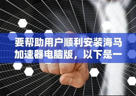 要帮助用户顺利安装海马加速器电脑版，以下是一些步骤和注意事项