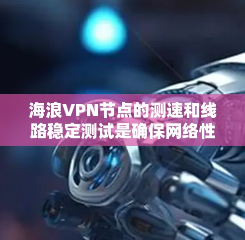 海浪VPN节点的测速和线路稳定测试是确保网络性能和安全的重要环节。以下是一些概念性和操作步骤，帮助您理解和完成测试