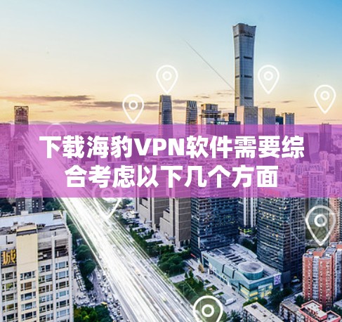 下载海豹VPN软件需要综合考虑以下几个方面