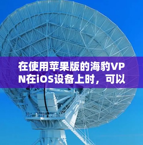 在使用苹果版的海豹VPN在iOS设备上时，可以按照以下步骤进行操作