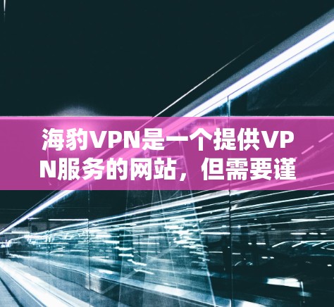 海豹VPN是一个提供VPN服务的网站，但需要谨慎使用。以下是一些步骤和信息，帮助你更好地使用海豹VPN或下载VPN加速器