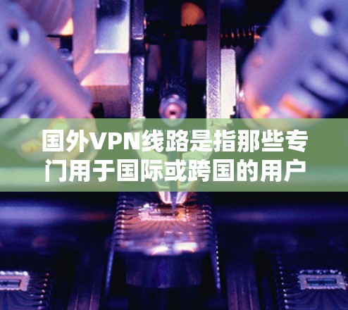 国外VPN线路是指那些专门用于国际或跨国的用户提供的VPN服务。这些服务通常用于访问外国网络、加密通信或其他需要跨国访问的场景。以下是一些主要的国外VPN线路和平台