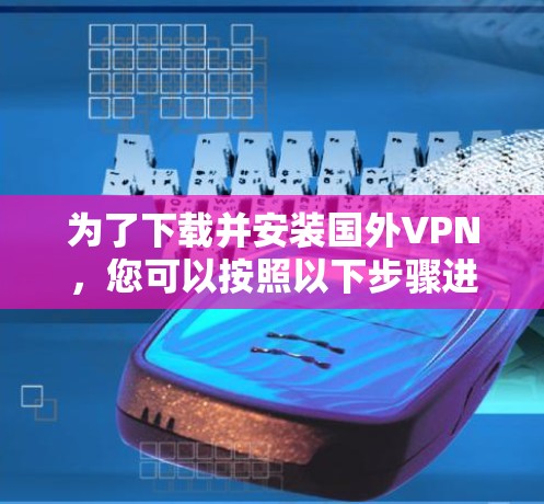 为了下载并安装国外VPN，您可以按照以下步骤进行