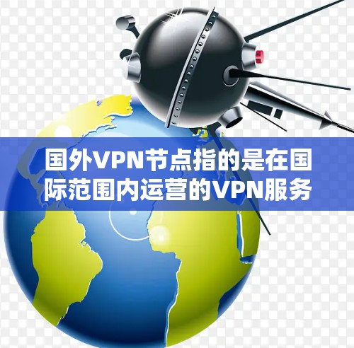 国外VPN节点指的是在国际范围内运营的VPN服务器或服务。这些服务器通常位于其他国家的互联网环境中，用户通过这些服务器连接到目标服务器，从而实现VPN服务。以下是一些关于国外VPN节点的详细信息