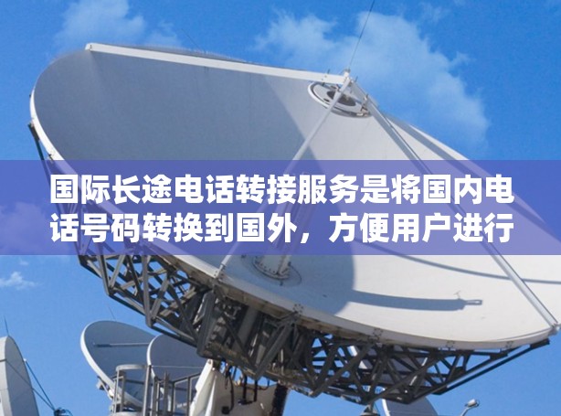 国际长途电话转接服务是将国内电话号码转换到国外，方便用户进行国际长途通话的电话号码转接服务。以下是对国际长途电话转接公司的详细信息