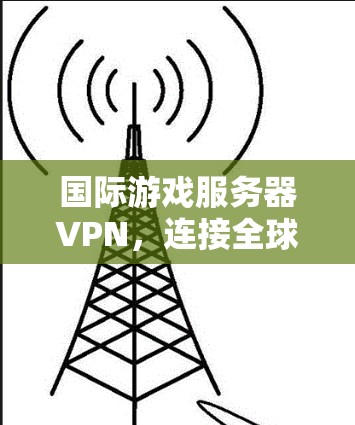 国际游戏服务器VPN，连接全球游戏，享受深度体验的高效解决方案