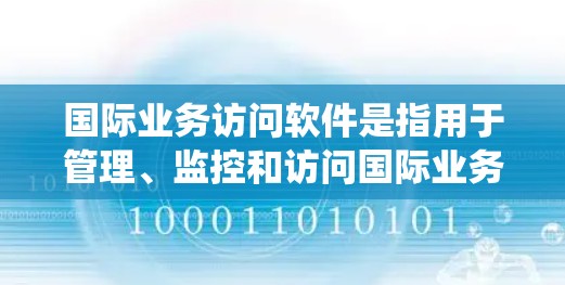 国际业务访问软件是指用于管理、监控和访问国际业务活动的工具或系统。以下是一些常见的国际业务访问软件及其特点