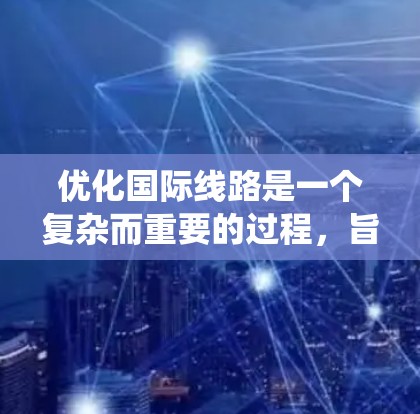 优化国际线路是一个复杂而重要的过程，旨在提高效率、降低成本并增强系统的可靠性和响应能力。以下是一个结构化的优化步骤指南
