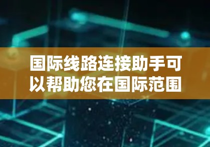 国际线路连接助手可以帮助您在国际范围内查找和联系国际线路服务，如国际电话、国际互联网、移动网络等。以下是关于国际线路连接助手的常见功能