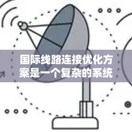 国际线路连接优化方案是一个复杂的系统工程，需要综合考虑多个因素，以确保高效、安全、经济地连接不同国家和地区。以下是一些可能涉及的优化方案组成部分