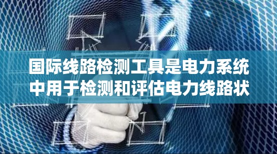 国际线路检测工具是电力系统中用于检测和评估电力线路状态的重要设备，涵盖了多种测量需求。以下是一些常见的国际线路检测工具及其主要用途