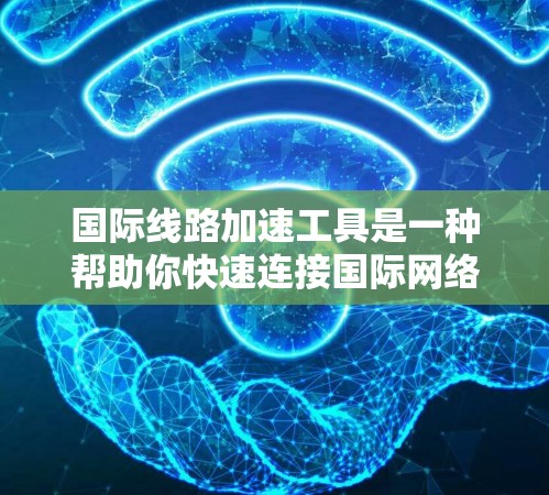 国际线路加速工具是一种帮助你快速连接国际网络的工具，通常包括浏览器缓存优化、网络加速器、云服务器加速等。以下是一些常见的国际线路加速工具