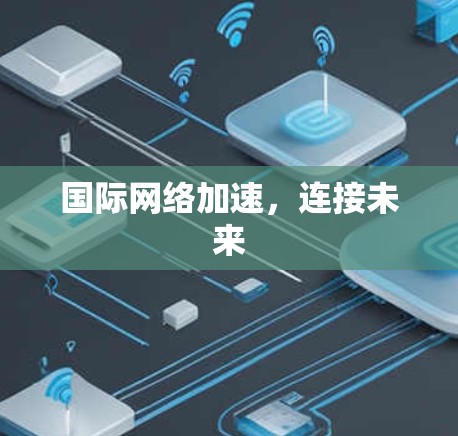国际网络加速，连接未来