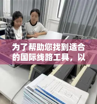 为了帮助您找到适合的国际线路工具，以下是一些推荐和步骤