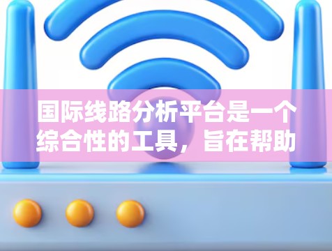 国际线路分析平台是一个综合性的工具，旨在帮助企业在国际运输中优化资源，降低成本，提高效率。以下是对该平台的详细分析