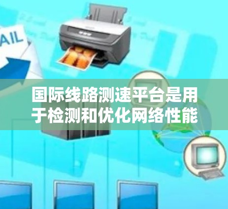 国际线路测速平台是用于检测和优化网络性能的设备，广泛应用于全球网络环境中。以下是对该主题的详细总结