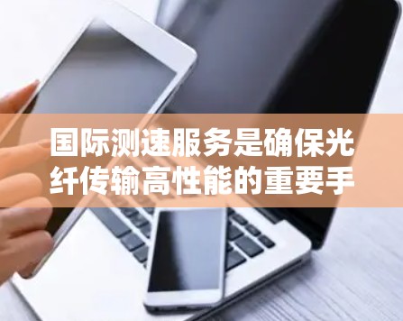 国际测速服务是确保光纤传输高性能的重要手段，主要集中在数据传输稳定性和准确性上。以下是国际主要的测速服务及其相关信息