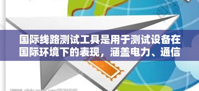 国际线路测试工具是用于测试设备在国际环境下的表现，涵盖电力、通信和电源等领域的设备。以下是关于这些工具的总结