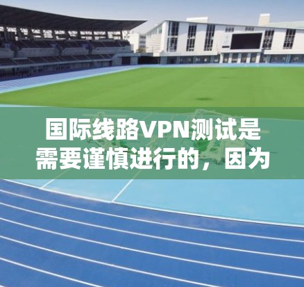 国际线路VPN测试是需要谨慎进行的，因为这些测试通常涉及到敏感的网络环境和可能存在的安全隐患。以下是一些关键点和建议，帮助您更好地理解和执行国际线路VPN测试