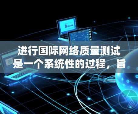 进行国际网络质量测试是一个系统性的过程，旨在评估不同国家的网络服务质量。以下是一个清晰的步骤指南，帮助您顺利进行测试