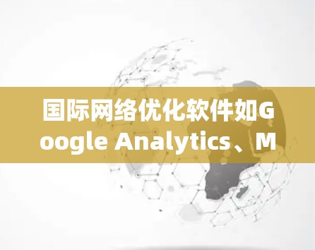 国际网络优化软件如Google Analytics、Mixpanel和Ahrefs是提升网络排名和用户体验的重要工具。以下是这些工具的详细介绍及使用方法