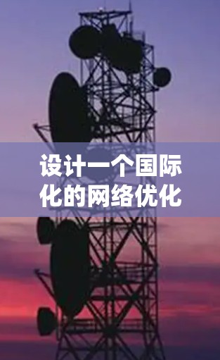 设计一个国际化的网络优化方案是一个系统工程，需要从多个方面进行系统规划和实施。以下是一个结构化的优化方案，涵盖目标、方向、数据收集、方案设计、实施和测试等关键步骤