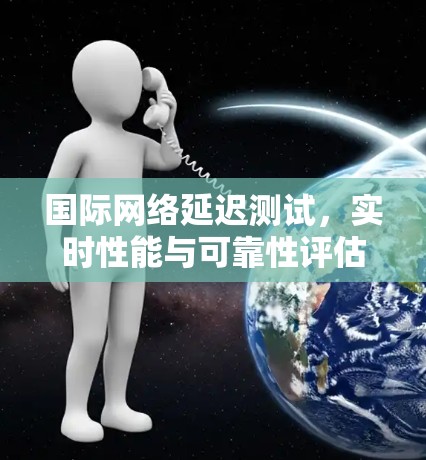 国际网络延迟测试，实时性能与可靠性评估方案