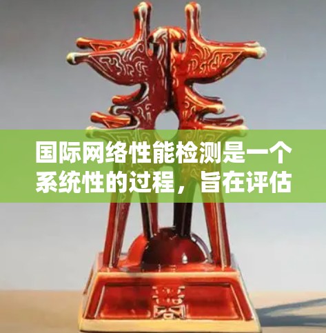 国际网络性能检测是一个系统性的过程，旨在评估不同国家或地区的网络连接情况。以下是详细的步骤和建议
