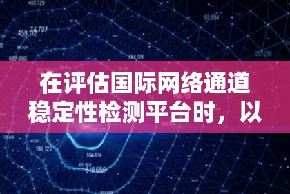 在评估国际网络通道稳定性检测平台时，以下是一个结构化的总结，供参考