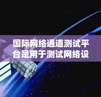 国际网络通道测试平台是用于测试网络设备和系统在国际网络环境中的性能和稳定性的一款工具。以下是关于该平台的详细信息