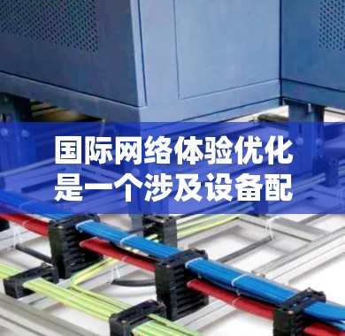 国际网络体验优化是一个涉及设备配置、网络参数设置、设备使用步骤、网络设备选择和安全管理的复杂过程。以下是对该主题的总结和优化建议