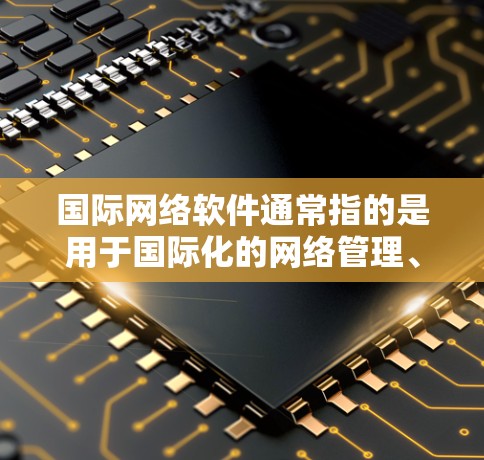 国际网络软件通常指的是用于国际化的网络管理、网络销售、网络推广、客户服务等领域的软件，能够适应不同国家和地区的网络环境。以下是一些常见的国际网络软件及其特点