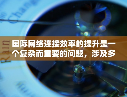 国际网络连接效率的提升是一个复杂而重要的问题，涉及多个方面，包括技术、设备、管理以及物理条件等多个层面。以下是一些可能的提升方案，供您参考