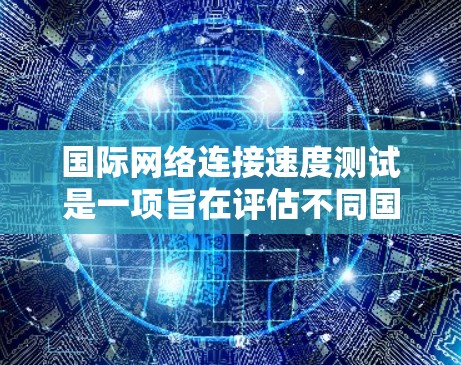 国际网络连接速度测试是一项旨在评估不同国家或地区的网络性能的复杂测试过程。以下是对其主要目的、技术方法和注意事项的详细总结