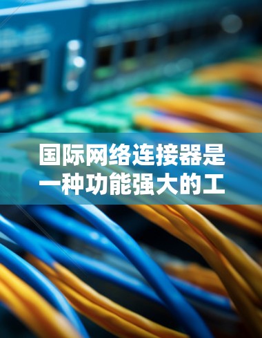 国际网络连接器是一种功能强大的工具，主要用于管理国际网络服务。以下是对其的主要功能和使用步骤的详细说明