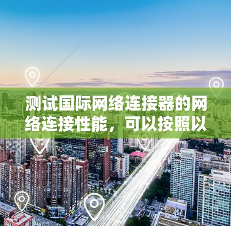 测试国际网络连接器的网络连接性能，可以按照以下步骤进行